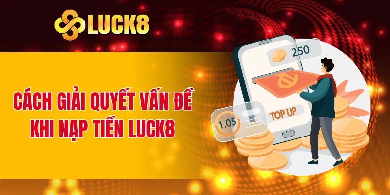 Cách giải quyết vấn đề khi nạp tiền LUCK8