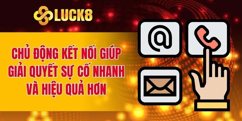 Chủ động kết nối giúp giải quyết sự cố nhanh và hiệu quả hơn