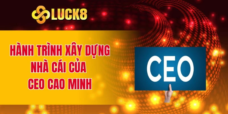 Hành trình xây dựng nhà cái của CEO Cao Minh