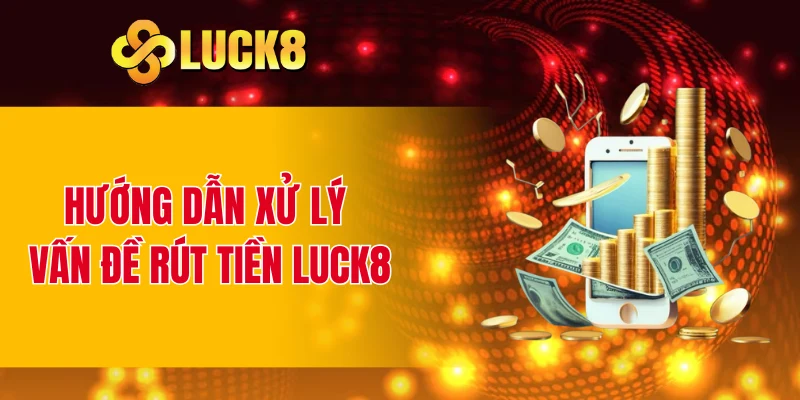 Hướng dẫn xử lý vấn đề rút tiền LUCK8