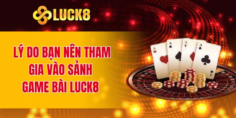 Lý do bạn nên tham gia vào sảnh game bài LUCK8 